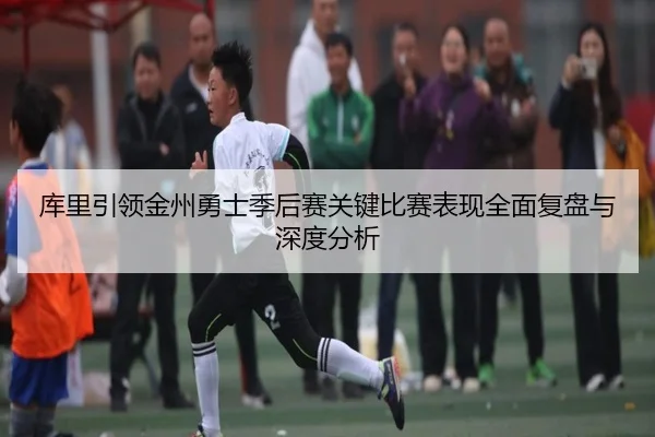 库里引领金州勇士季后赛关键比赛表现全面复盘与深度分析